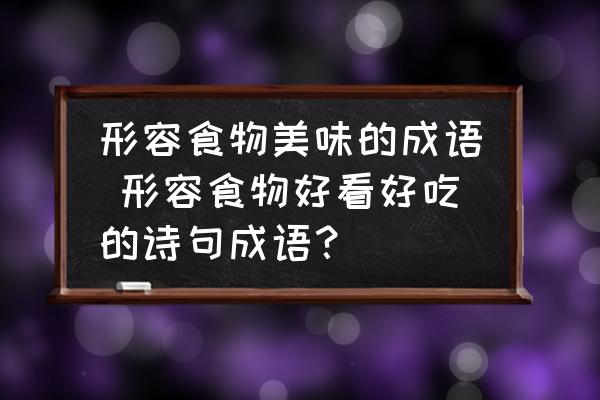形容食物美味的成語(yǔ) 形容食物好看好吃的詩(shī)句成語(yǔ)？
