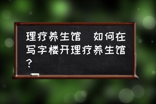 理療養(yǎng)生館(如何在寫字樓開理療養(yǎng)生館？)