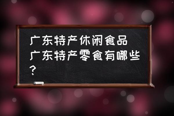 廣東特產(chǎn)休閑食品 廣東特產(chǎn)零食有哪些？