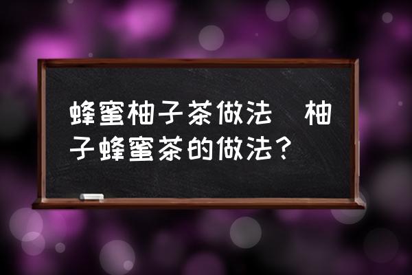 蜂蜜柚子茶做法(柚子蜂蜜茶的做法？)