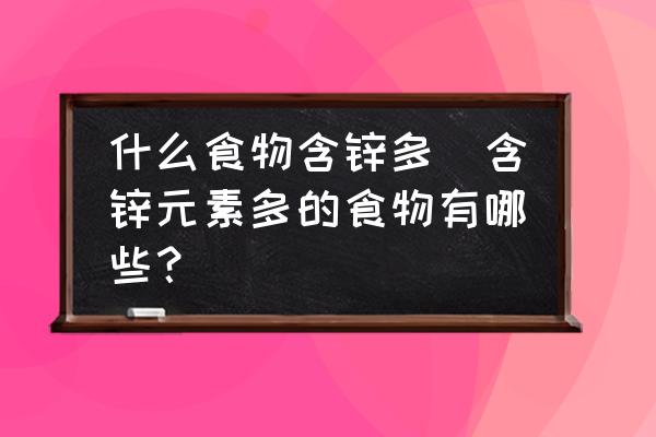 什么食物含鋅多(含鋅元素多的食物有哪些？)