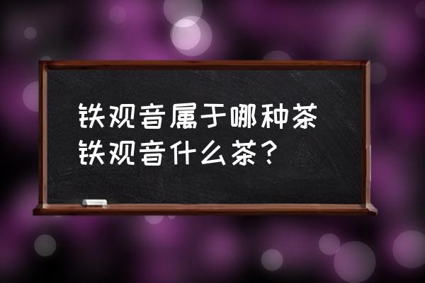 鐵觀音屬于哪種茶 鐵觀音什么茶？
