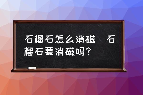 石榴石怎么消磁(石榴石要消磁嗎？)