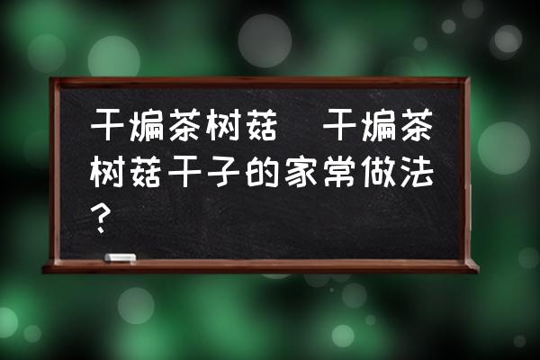 干煸茶樹菇(干煸茶樹菇干子的家常做法？)