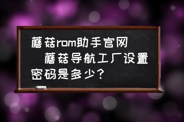蘑菇rom助手官網(wǎng)(蘑菇導(dǎo)航工廠設(shè)置密碼是多少？)