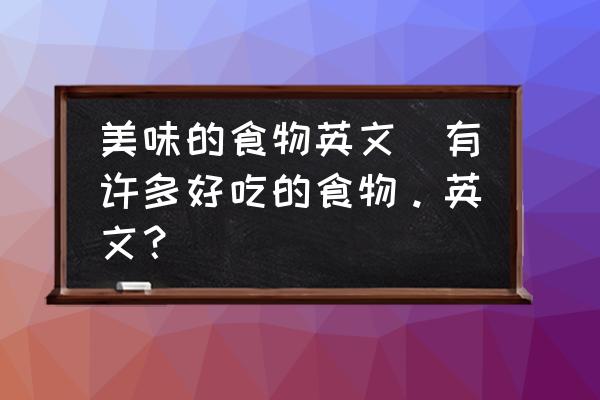 美味的食物英文(有許多好吃的食物。英文？)