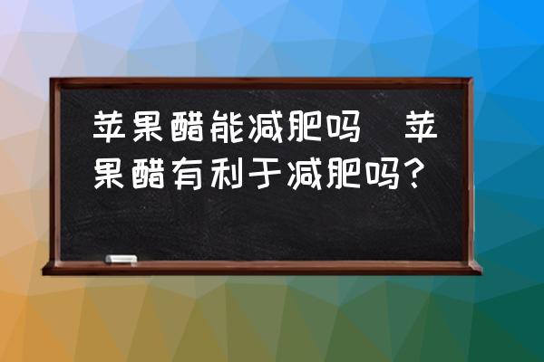 蘋果醋能減肥嗎(蘋果醋有利于減肥嗎？)