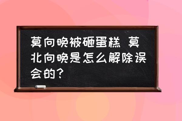 莫向晚被砸蛋糕 莫北向晚是怎么解除誤會的？
