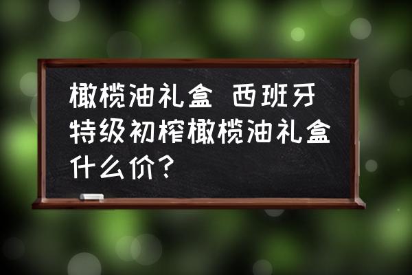 橄欖油禮盒 西班牙特級初榨橄欖油禮盒什么價？