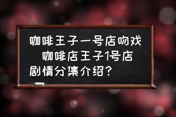 咖啡王子一號(hào)店吻戲(咖啡店王子1號(hào)店劇情分集介紹？)