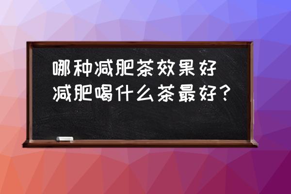 哪種減肥茶效果好(減肥喝什么茶最好？)