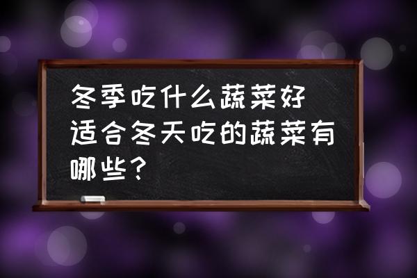 冬季吃什么蔬菜好(適合冬天吃的蔬菜有哪些？)