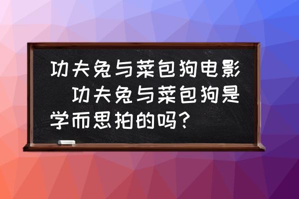 功夫兔與菜包狗電影(功夫兔與菜包狗是學(xué)而思拍的嗎？)