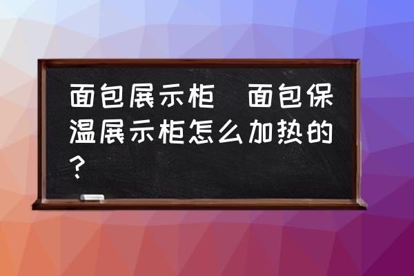 面包展示柜(面包保溫展示柜怎么加熱的？)