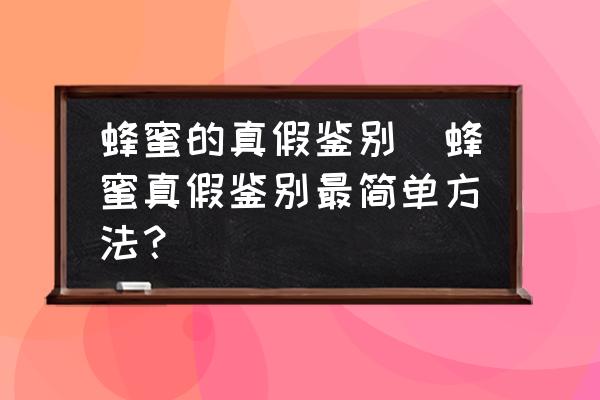 蜂蜜的真假鑒別(蜂蜜真假鑒別最簡(jiǎn)單方法？)