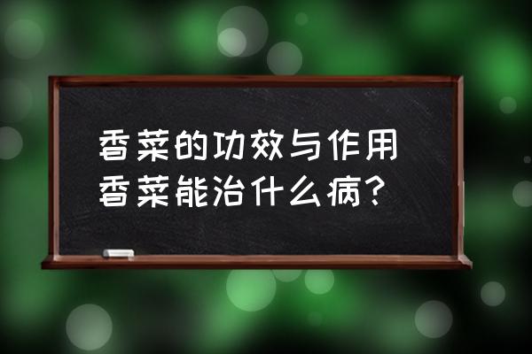 香菜的功效與作用 香菜能治什么??？