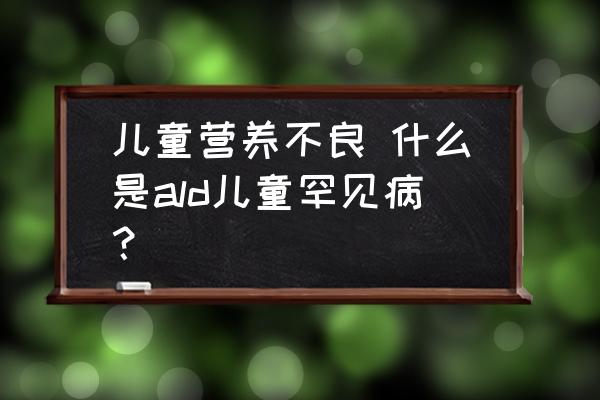 兒童營(yíng)養(yǎng)不良 什么是ald兒童罕見??？