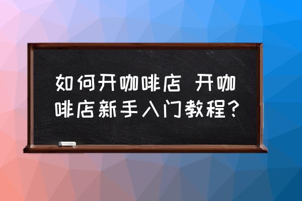 如何開咖啡店 開咖啡店新手入門教程？