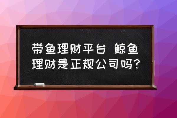 帶魚理財平臺 鯨魚理財是正規(guī)公司嗎？