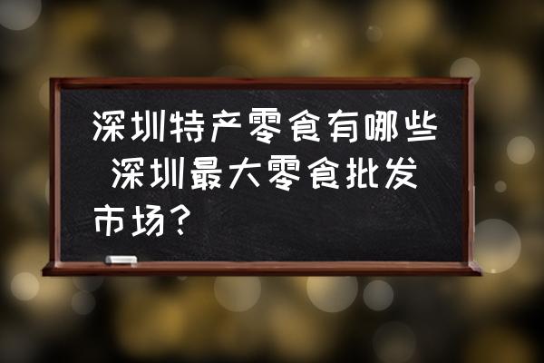 深圳特產(chǎn)零食有哪些 深圳最大零食批發(fā)市場？
