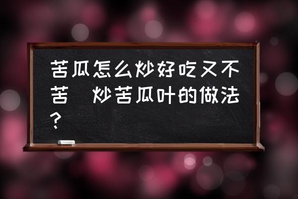 苦瓜怎么炒好吃又不苦(炒苦瓜葉的做法？)