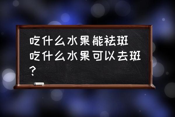 吃什么水果能祛斑(吃什么水果可以去斑？)