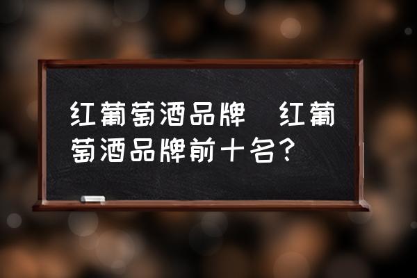 紅葡萄酒品牌(紅葡萄酒品牌前十名？)