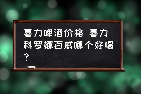 喜力啤酒價格 喜力科羅娜百威哪個好喝？