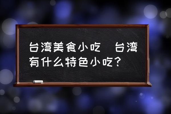 臺(tái)灣美食小吃(臺(tái)灣有什么特色小吃？)