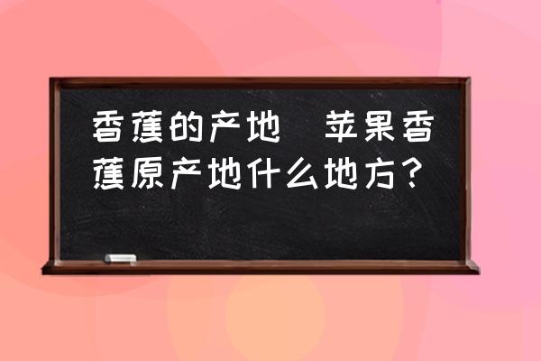 香蕉的產地(蘋果香蕉原產地什么地方？)