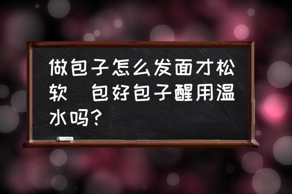 做包子怎么發(fā)面才松軟(包好包子醒用溫水嗎？)