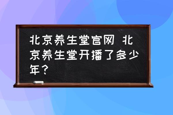 北京養(yǎng)生堂官網(wǎng) 北京養(yǎng)生堂開播了多少年？