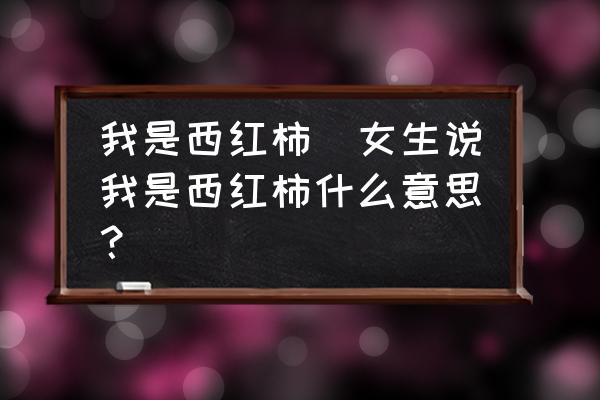 我是西紅柿(女生說(shuō)我是西紅柿什么意思？)