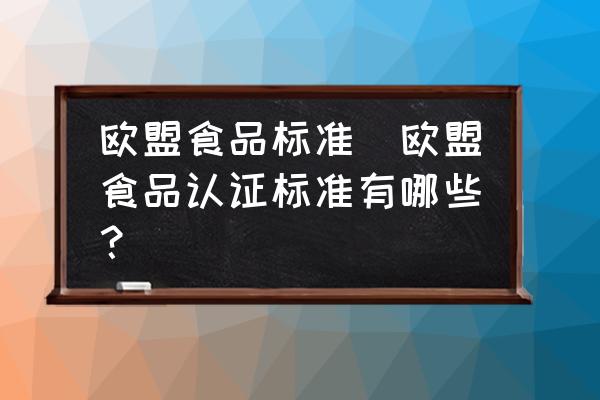 歐盟食品標(biāo)準(zhǔn)(歐盟食品認(rèn)證標(biāo)準(zhǔn)有哪些？)