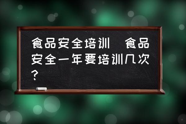 食品安全培訓(食品安全一年要培訓幾次？)
