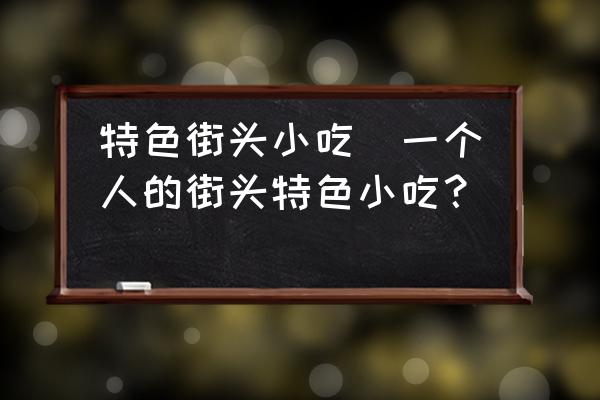 特色街頭小吃(一個(gè)人的街頭特色小吃？)