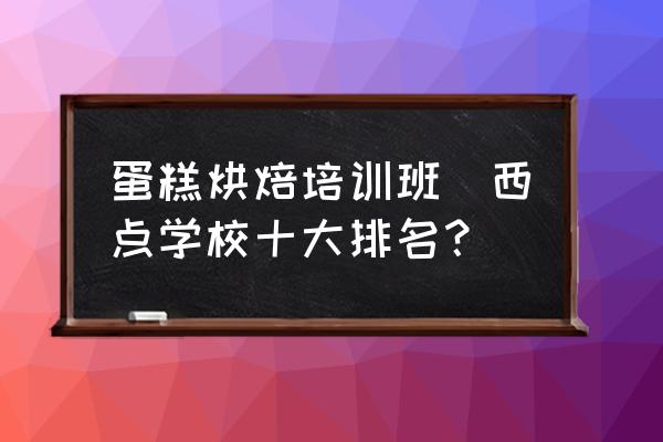 蛋糕烘焙培訓(xùn)班(西點(diǎn)學(xué)校十大排名？)
