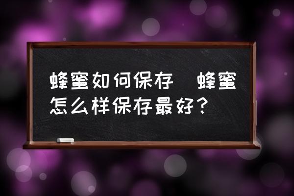 蜂蜜如何保存(蜂蜜怎么樣保存最好？)