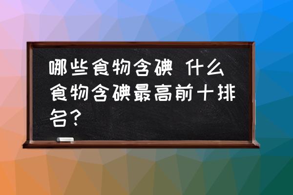 哪些食物含碘 什么食物含碘最高前十排名？