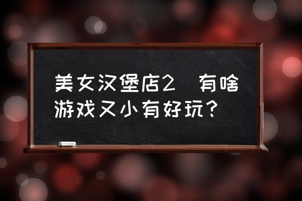 美女漢堡店2(有啥游戲又小有好玩？)