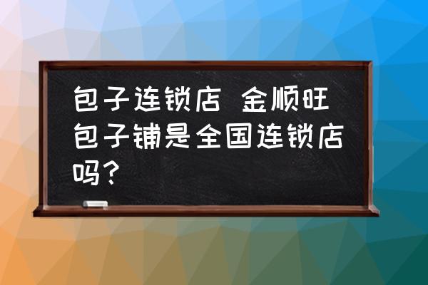 包子連鎖店 金順旺包子鋪是全國(guó)連鎖店嗎？