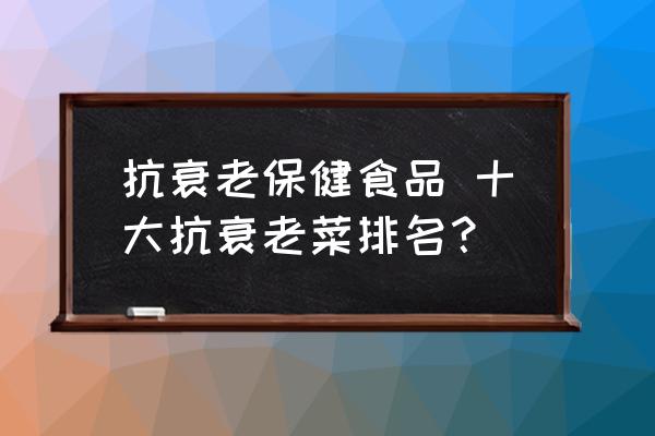 抗衰老保健食品 十大抗衰老菜排名？