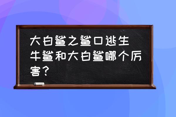 大白鯊之鯊口逃生(牛鯊和大白鯊哪個(gè)厲害？)