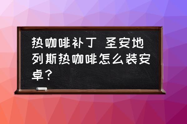 熱咖啡補(bǔ)丁 圣安地列斯熱咖啡怎么裝安卓？