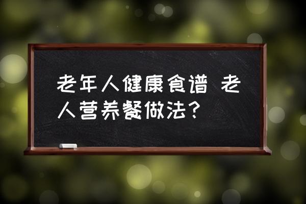 老年人健康食譜 老人營(yíng)養(yǎng)餐做法？