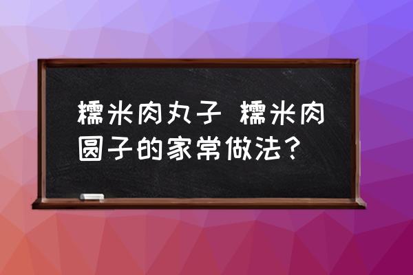 糯米肉丸子 糯米肉圓子的家常做法？