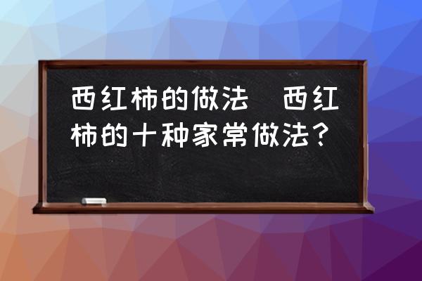 西紅柿的做法(西紅柿的十種家常做法？)