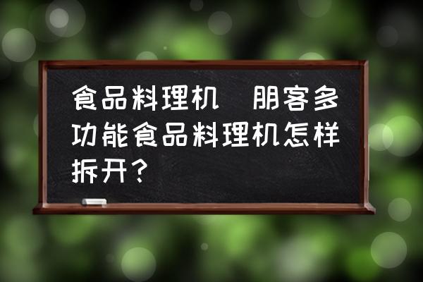 食品料理機(朋客多功能食品料理機怎樣拆開？)