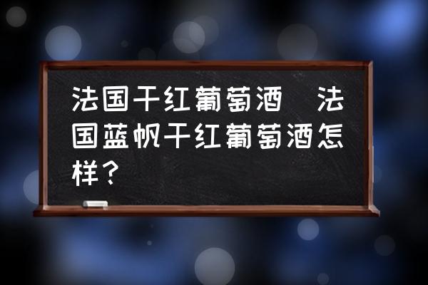 法國干紅葡萄酒(法國藍(lán)帆干紅葡萄酒怎樣？)