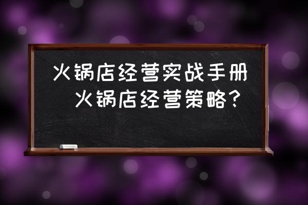 火鍋店經(jīng)營(yíng)實(shí)戰(zhàn)手冊(cè)(火鍋店經(jīng)營(yíng)策略？)
